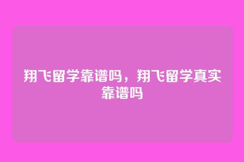 翔飞留学靠谱吗,翔飞留学真实靠谱吗
