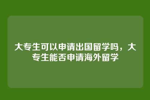 大专生可以申请出国留学吗,大专生能否申请海外留学