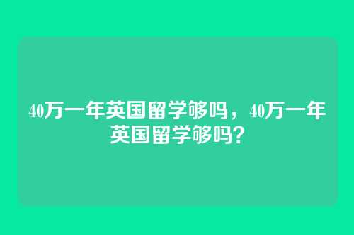 40万一年英国留学够吗,40万一年英国留学够吗?