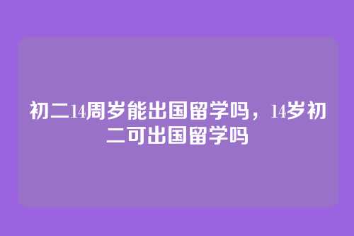 初二14周岁能出国留学吗,14岁初二可出国留学吗