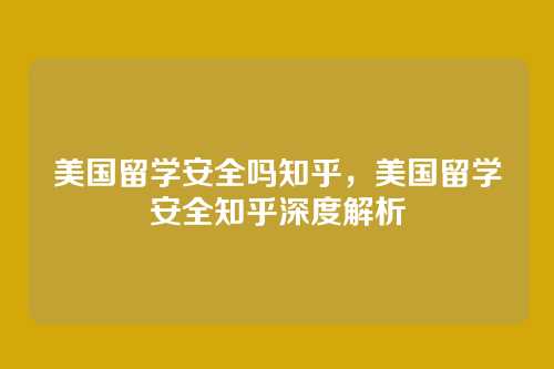 美国留学安全吗知乎,美国留学安全知乎深度解析
