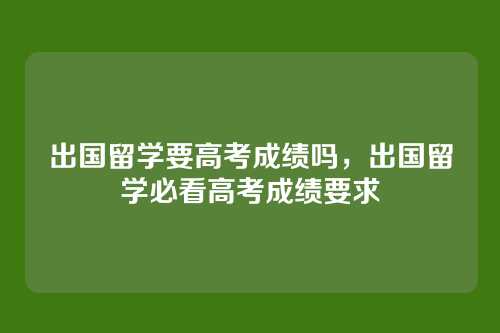 出国留学要高考成绩吗，出国留学必看高考成绩要求