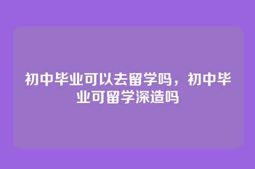 初中毕业可以去留学吗，初中毕业可留学深造吗