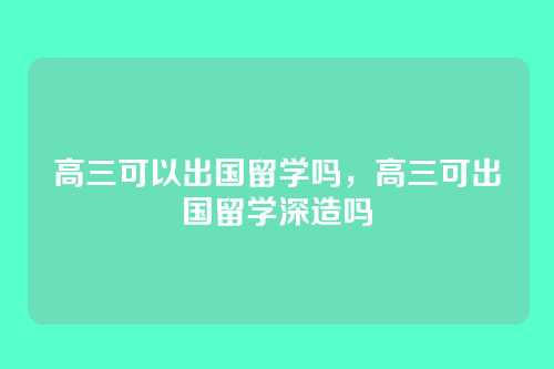 高三可以出国留学吗,高三可出国留学深造吗