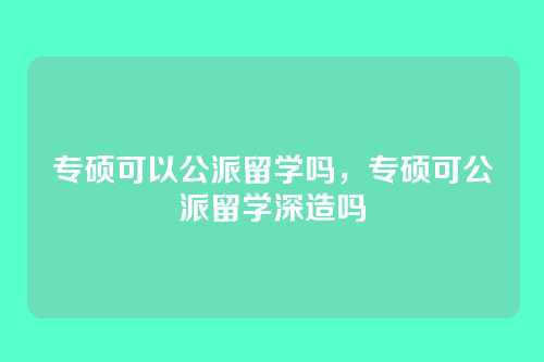 专硕可以公派留学吗，专硕可公派留学深造吗