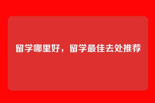 留学哪里好,留学最佳去处推荐