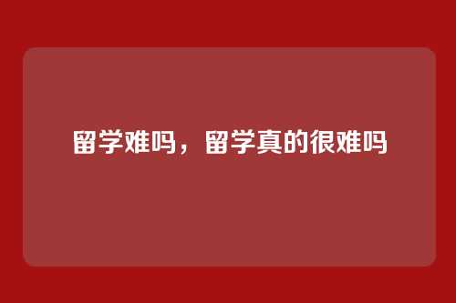 留学难吗,留学真的很难吗