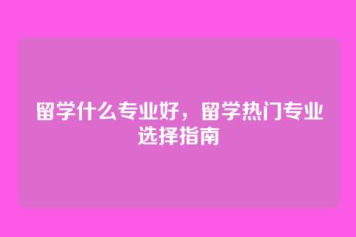 留学什么专业好，留学热门专业选择指南