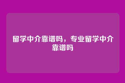 留学中介靠谱吗,专业留学中介靠谱吗