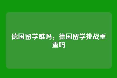 德国留学难吗，德国留学挑战重重吗