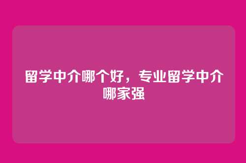 留学中介哪个好,专业留学中介哪家强