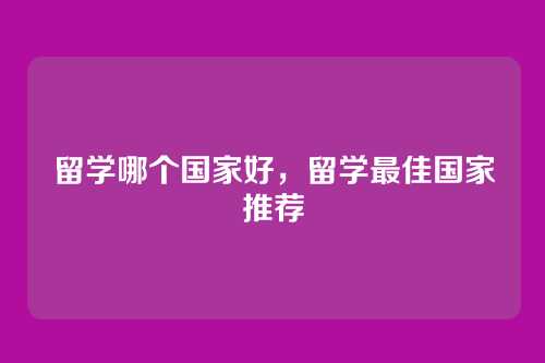 留学哪个国家好,留学最佳国家推荐