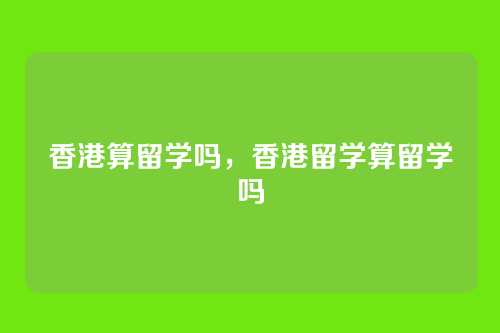 香港算留学吗,香港留学算留学吗
