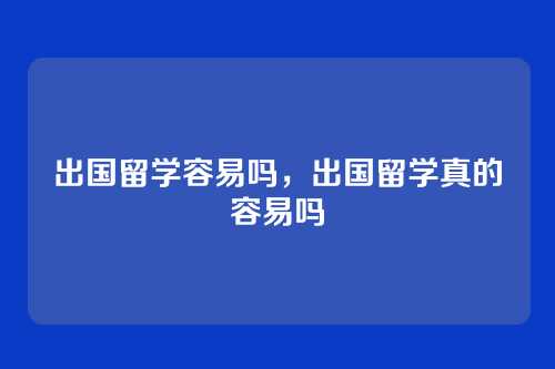 出国留学容易吗，出国留学真的容易吗