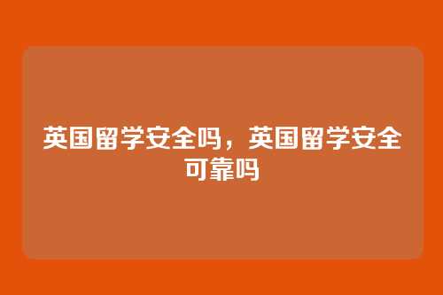 英国留学安全吗，英国留学安全可靠吗