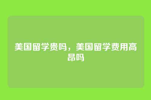 美国留学贵吗,美国留学费用高昂吗