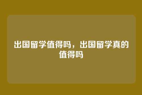 出国留学值得吗，出国留学真的值得吗