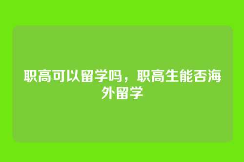 职高可以留学吗，职高生能否海外留学