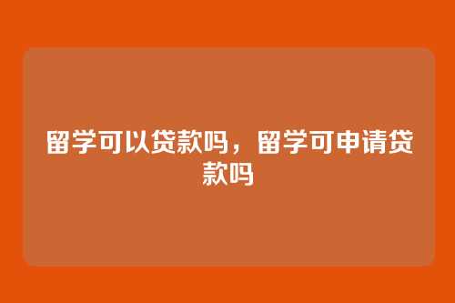 留学可以贷款吗，留学可申请贷款吗