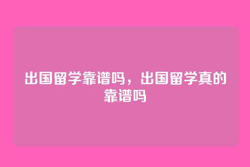 出国留学靠谱吗，出国留学真的靠谱吗