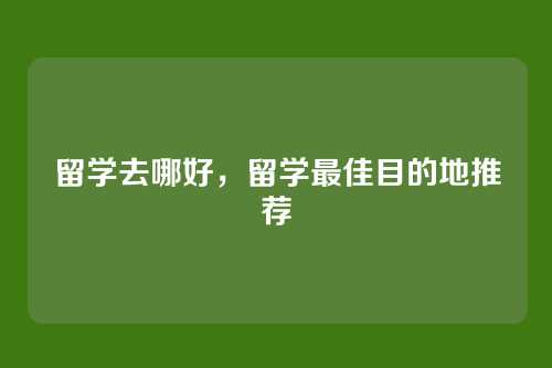 留学去哪好，留学最佳目的地推荐