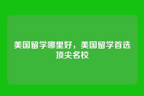 美国留学哪里好，美国留学首选顶尖名校