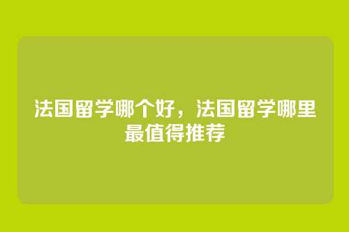 法国留学哪个好，法国留学哪里最值得推荐