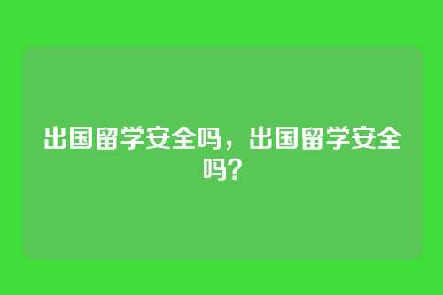 出国留学安全吗,出国留学安全吗?