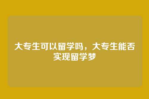 大专生可以留学吗,大专生能否实现留学梦
