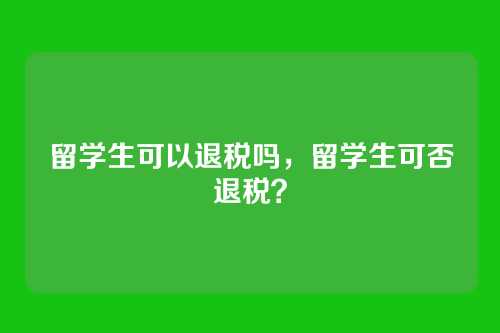 留学生可以退税吗,留学生可否退税?