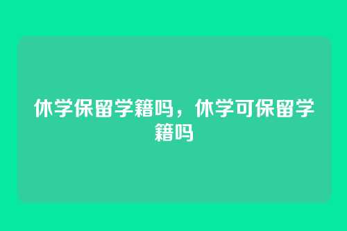 休学保留学籍吗,休学可保留学籍吗
