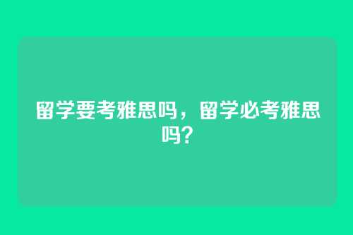 留学要考雅思吗,留学必考雅思吗?