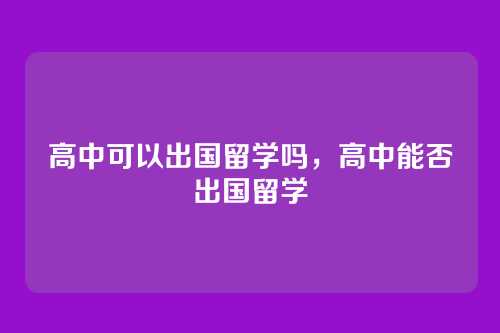 高中可以出国留学吗,高中能否出国留学