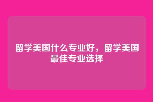 留学美国什么专业好,留学美国最佳专业选择