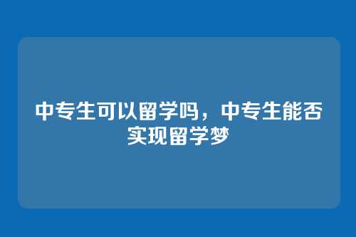 中专生可以留学吗,中专生能否实现留学梦