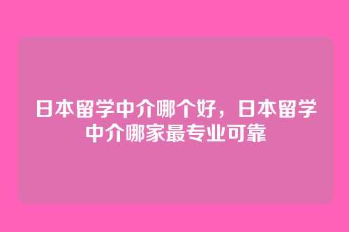 日本留学中介哪个好,日本留学中介哪家最专业可靠