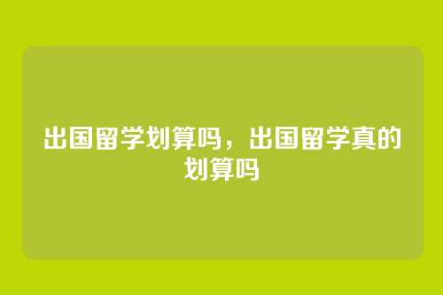 出国留学划算吗,出国留学真的划算吗