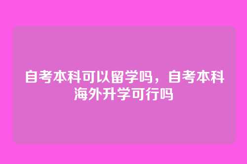 自考本科可以留学吗,自考本科海外升学可行吗