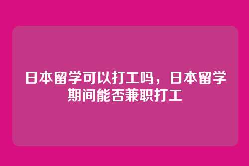 日本留学可以打工吗,日本留学期间能否兼职打工