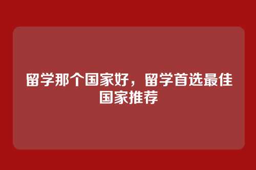 留学那个国家好，留学首选最佳国家推荐