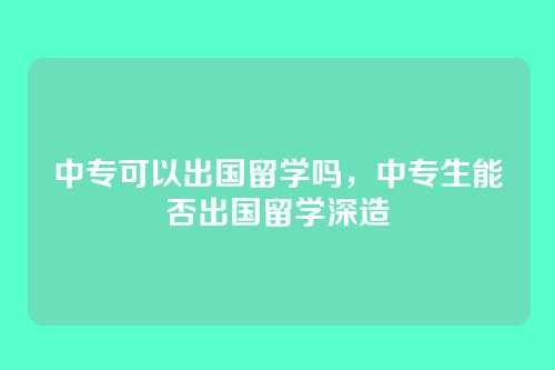 中专可以出国留学吗,中专生能否出国留学深造