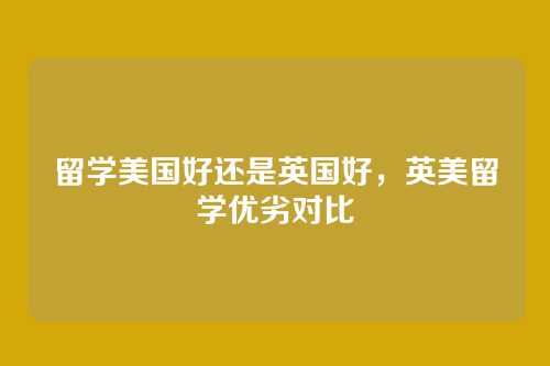 留学美国好还是英国好,英美留学优劣对比