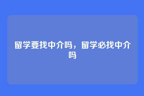 留学要找中介吗,留学必找中介吗