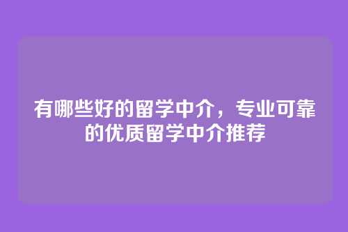 有哪些好的留学中介,专业可靠的优质留学中介推荐