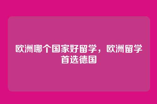 欧洲哪个国家好留学,欧洲留学首选德国