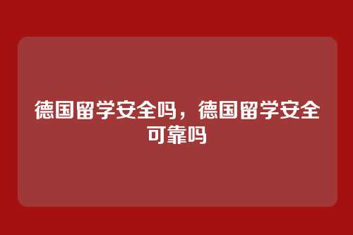 德国留学安全吗,德国留学安全可靠吗