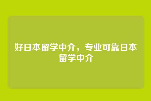 好日本留学中介,专业可靠日本留学中介