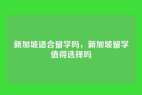 新加坡适合留学吗,新加坡留学值得选择吗