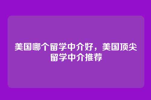 美国哪个留学中介好,美国顶尖留学中介推荐