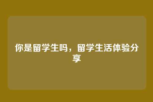 你是留学生吗,留学生活体验分享